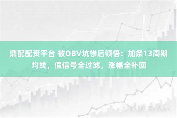 鼎配配资平台 被OBV坑惨后顿悟：加条13周期均线，假信号全过滤，涨幅全补回